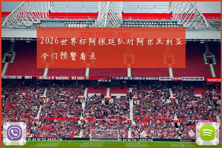 2026世界杯阿根廷队对阿尔及利亚冷门预警看点