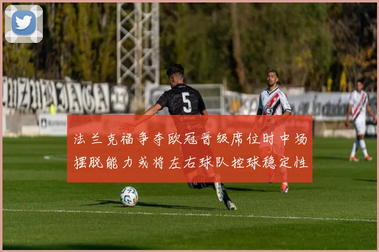 法兰克福争夺欧冠晋级席位时中场摆脱能力或将左右球队控球稳定性