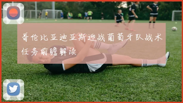 哥伦比亚迪亚斯迎战葡萄牙队战术任务前瞻解读