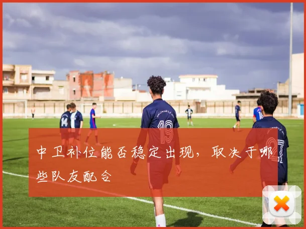 中卫补位能否稳定出现，取决于哪些队友配合