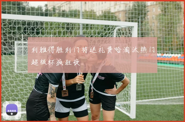 利雅得胜利门将送礼费哈淘汰热门超级杯疯狂夜