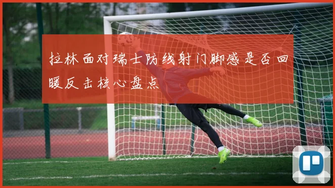拉林面对瑞士防线射门脚感是否回暖反击核心盘点
