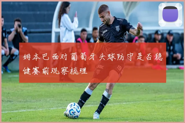 姆本巴面对葡萄牙头球防守是否稳健赛前观察梳理